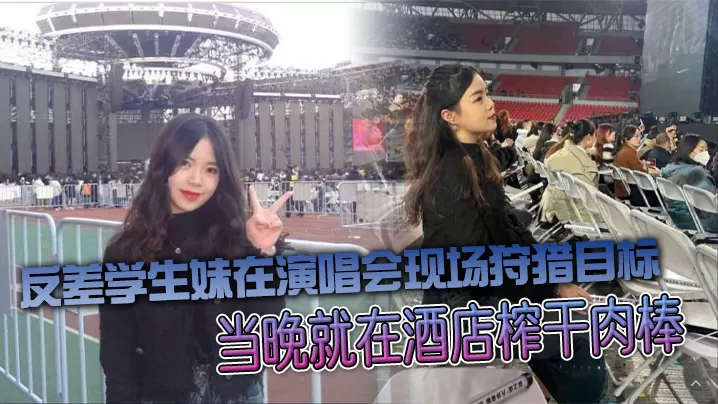 反差学生妹在演唱会现场狩猎目标,当晚就在酒店榨干肉棒