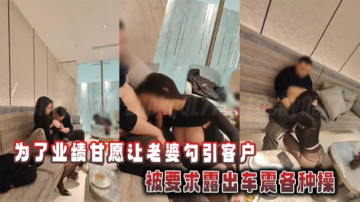 为了业绩甘愿让老婆勾引客户,被要求露出车震各种操