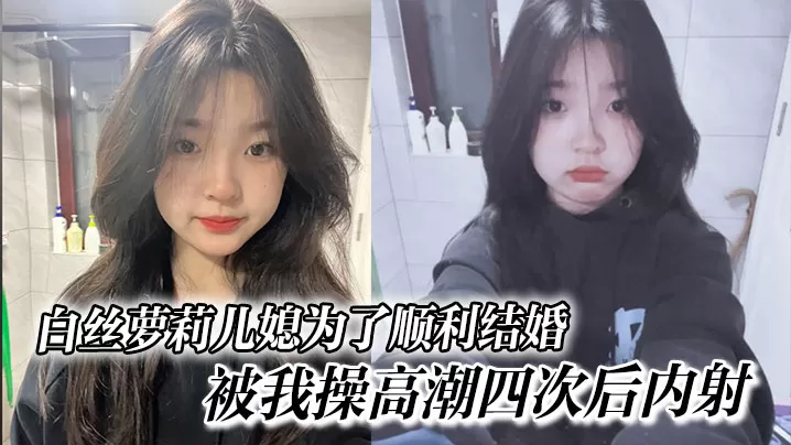 白丝萝莉儿媳为了顺利结婚,被我操高潮四次后内射,高中表妹是我女友