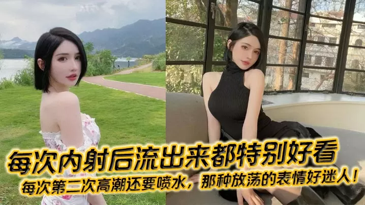 每次内射后流出来都特别好看,每次第二次高潮还要喷水,那种放荡的表情好迷人!