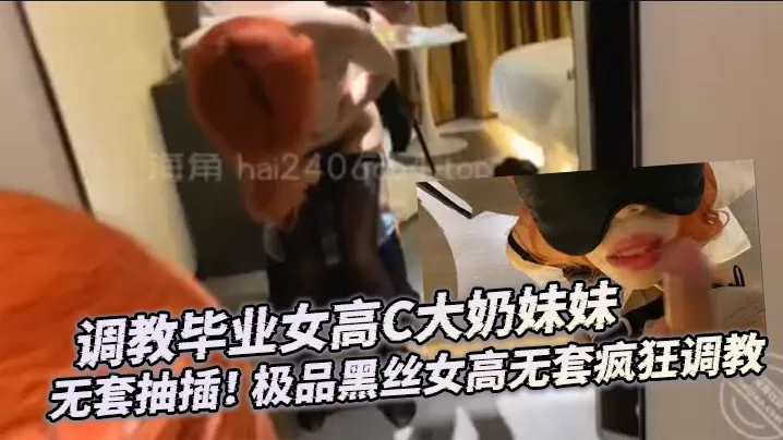调教毕业女高C大奶妹妹 无套抽插! 极品黑丝女高无套疯狂调教