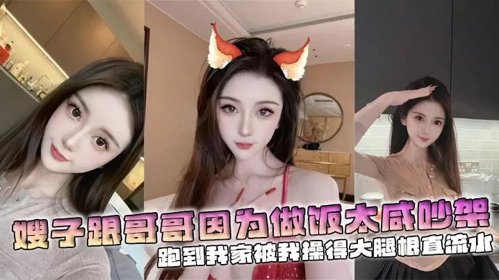 【嫂子乱伦】嫂子跟哥哥因为做饭太咸吵架,跑到我家被我操得大腿根直流水