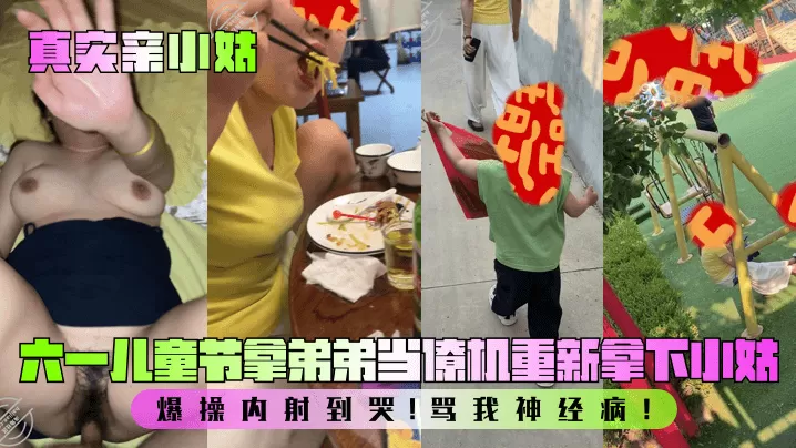 【真实亲小姑】六一儿童节拿弟弟当僚机重新拿下小姑!爆操内射到哭!骂我神经病!