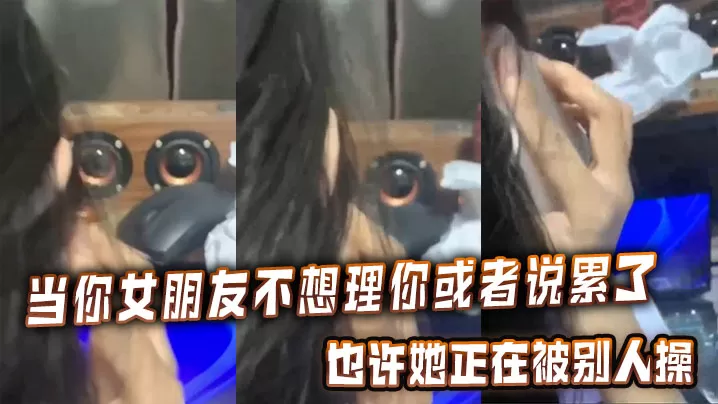 当你女朋友不想理你或者说累了的时候,也许她正在被别人操