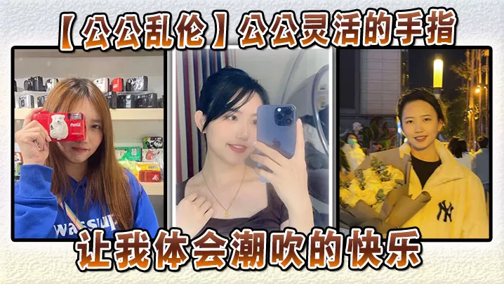 【公公乱伦】公公灵活的手指,让我体会潮吹的快乐
