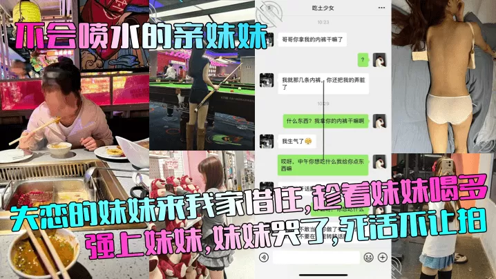 【不会喷水的亲妹妹】失恋的妹妹来我家借住,趁着妹妹喝多强上妹妹,妹妹哭了,死活不让拍!