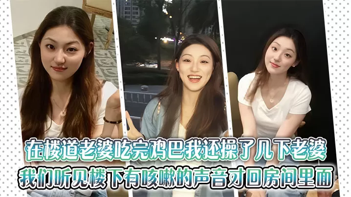 在楼道老婆吃完鸡巴我还操了几下老婆,老婆还淫叫了起来,知道我们听见楼下有咳嗽的声音我才和老婆回房间里面,到了房间里面,之后我就觉得刚才的事情很刺激我,很过瘾