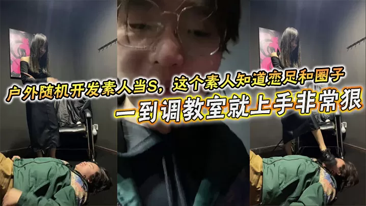 户外随机开发素人当S,这个素人知道恋足和圈子,一到调教室就上手非常狠,不知道的还以为是专业女S
