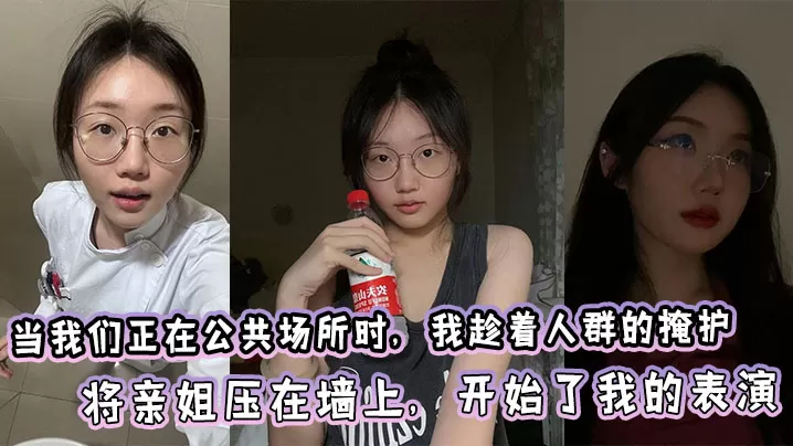 【姐弟乱伦】当我们正在公共场所时,我趁着人群的掩护,将亲姐压在墙上,开始了我的表演