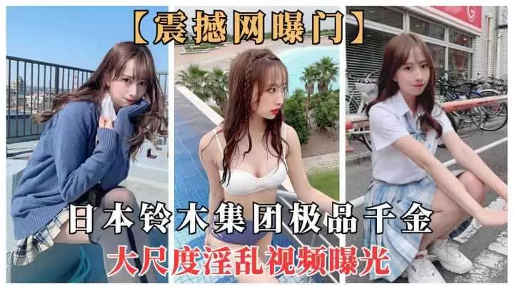 铃木集团极品千金大尺度淫乱视频曝光