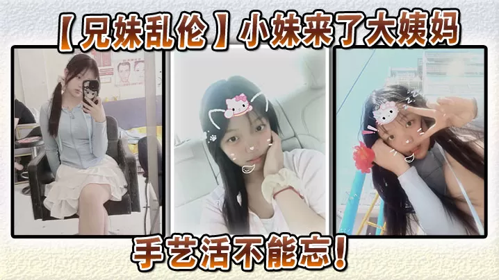【兄妹乱伦】小妹来了大姨妈,手艺活不能忘!