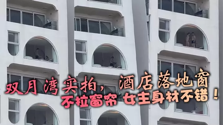 双月湾实拍,酒店落地窗,不拉窗帘 女主身材不错!