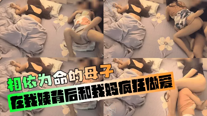 【相依为命的母子】在我姨背后和我妈疯狂做爱!
