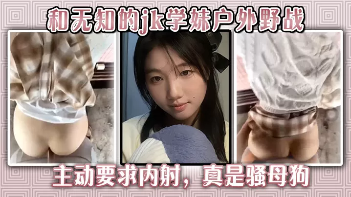 和无知的jk学妹户外野战,主动要求内射,真是骚母狗。